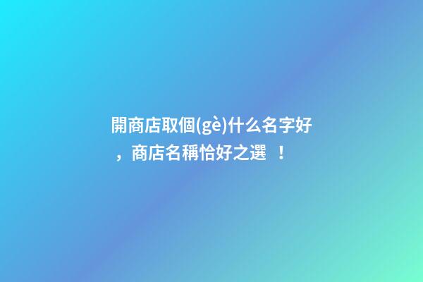 開商店取個(gè)什么名字好，商店名稱恰好之選！-第1張-店鋪起名-玄機(jī)派